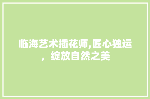 临海艺术插花师,匠心独运，绽放自然之美