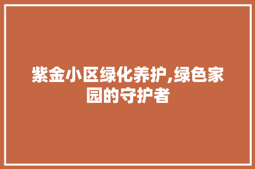 紫金小区绿化养护,绿色家园的守护者