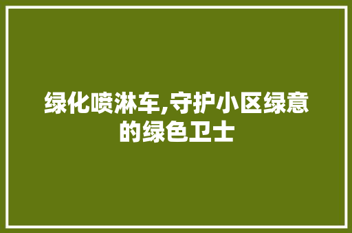 绿化喷淋车,守护小区绿意的绿色卫士