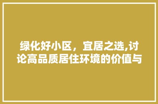 绿化好小区，宜居之选,讨论高品质居住环境的价值与魅力