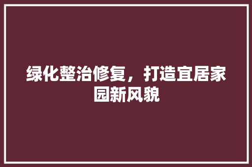 绿化整治修复，打造宜居家园新风貌 嫁接育苗