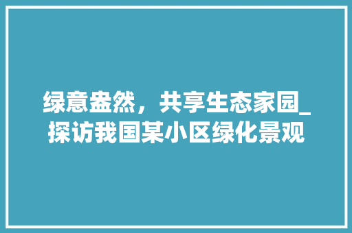 绿意盎然，共享生态家园_探访我国某小区绿化景观
