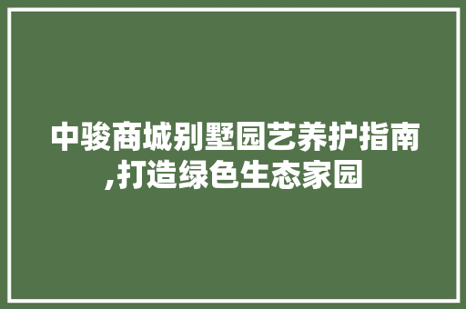 中骏商城别墅园艺养护指南,打造绿色生态家园