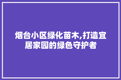 烟台小区绿化苗木,打造宜居家园的绿色守护者