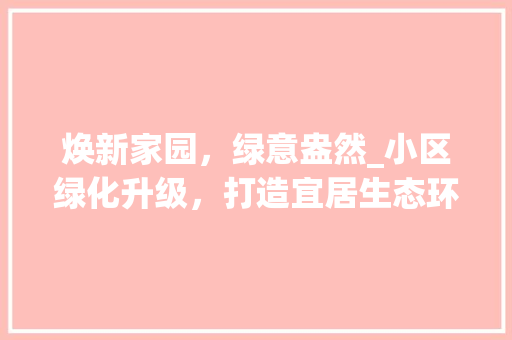 焕新家园，绿意盎然_小区绿化升级，打造宜居生态环境