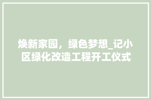 焕新家园，绿色梦想_记小区绿化改造工程开工仪式