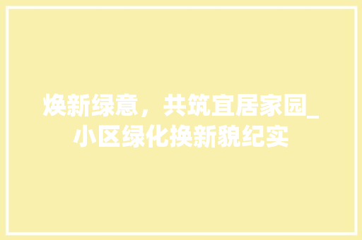 焕新绿意，共筑宜居家园_小区绿化换新貌纪实