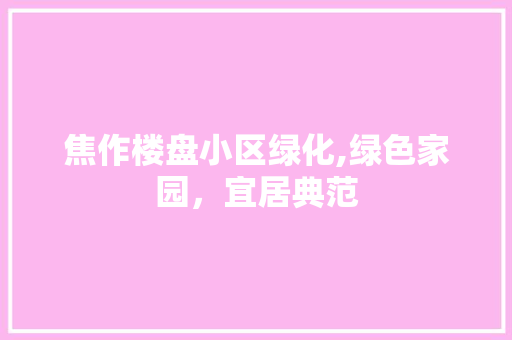 焦作楼盘小区绿化,绿色家园，宜居典范 花卉育苗