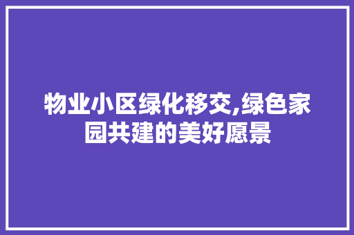 物业小区绿化移交,绿色家园共建的美好愿景