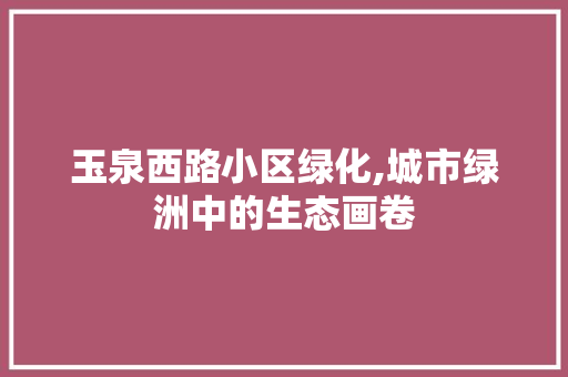 玉泉西路小区绿化,城市绿洲中的生态画卷