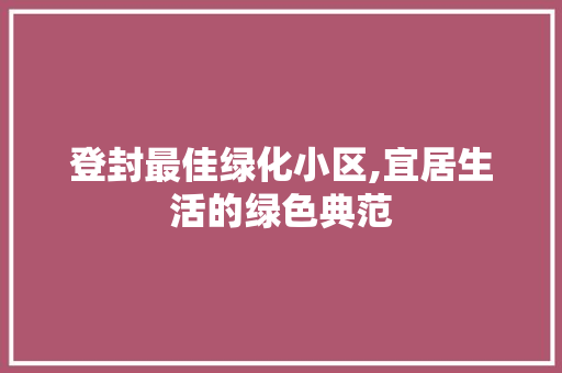 登封最佳绿化小区,宜居生活的绿色典范 蔬菜育苗
