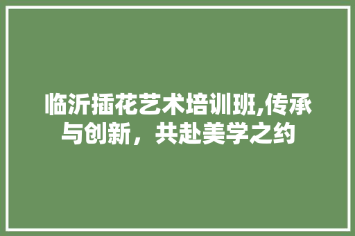 临沂插花艺术培训班,传承与创新，共赴美学之约