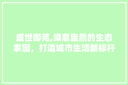 盛世御苑,绿意盎然的生态家园，打造城市生活新标杆