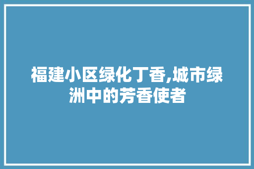 福建小区绿化丁香,城市绿洲中的芳香使者