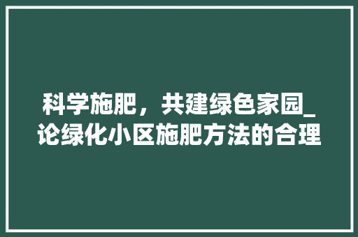 科学施肥，共建绿色家园_论绿化小区施肥方法的合理性与方法