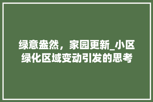 绿意盎然，家园更新_小区绿化区域变动引发的思考