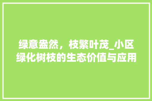 绿意盎然，枝繁叶茂_小区绿化树枝的生态价值与应用