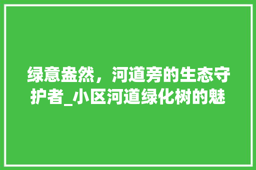 绿意盎然，河道旁的生态守护者_小区河道绿化树的魅力与价值