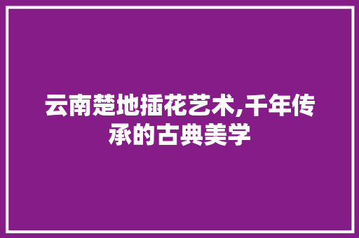 云南楚地插花艺术,千年传承的古典美学