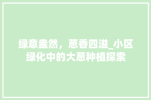 绿意盎然，葱香四溢_小区绿化中的大葱种植探索