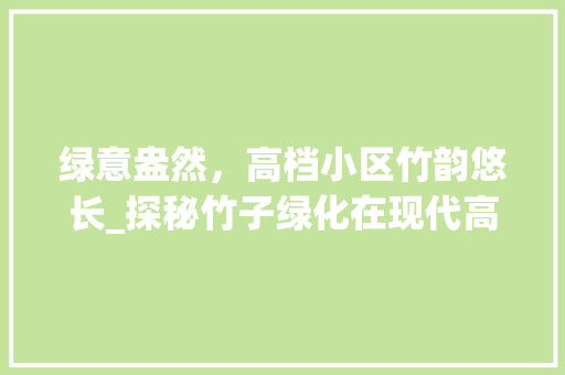 绿意盎然，高档小区竹韵悠长_探秘竹子绿化在现代高端居住环境中的应用