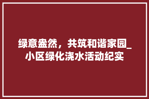 绿意盎然，共筑和谐家园_小区绿化浇水活动纪实