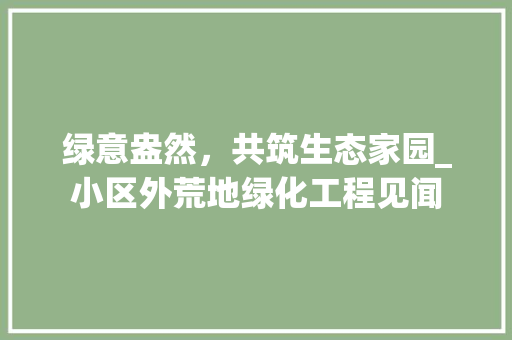 绿意盎然，共筑生态家园_小区外荒地绿化工程见闻