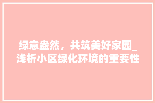 绿意盎然，共筑美好家园_浅析小区绿化环境的重要性及步骤