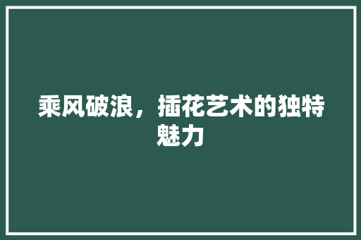 乘风破浪，插花艺术的独特魅力