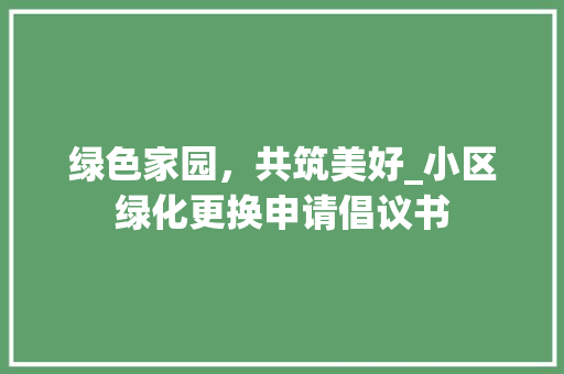 绿色家园，共筑美好_小区绿化更换申请倡议书