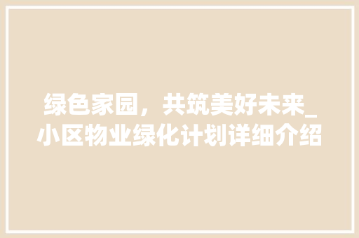绿色家园，共筑美好未来_小区物业绿化计划详细介绍
