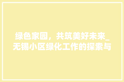 绿色家园，共筑美好未来_无锡小区绿化工作的探索与方法