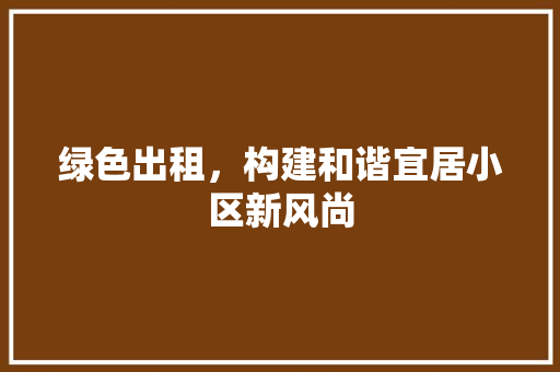 绿色出租，构建和谐宜居小区新风尚