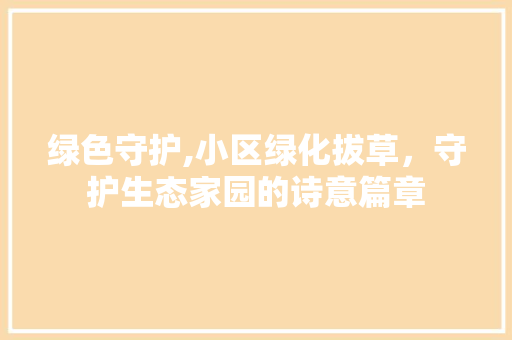 绿色守护,小区绿化拔草，守护生态家园的诗意篇章