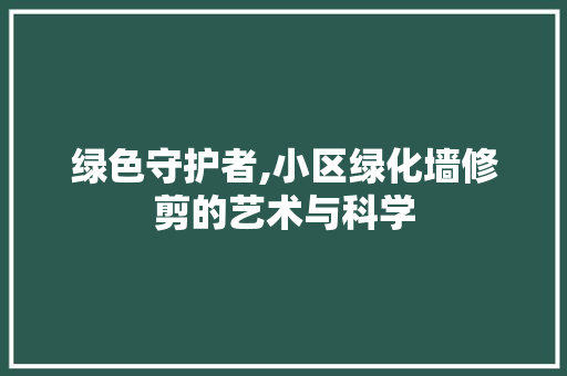绿色守护者,小区绿化墙修剪的艺术与科学