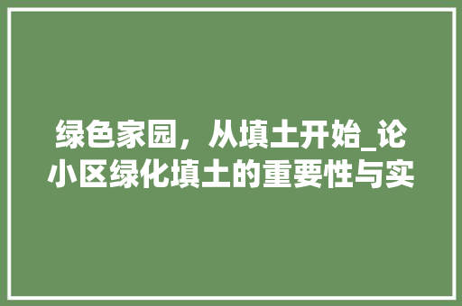 绿色家园，从填土开始_论小区绿化填土的重要性与实施步骤