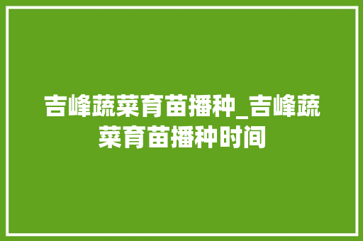 吉峰蔬菜育苗播种_吉峰蔬菜育苗播种时间