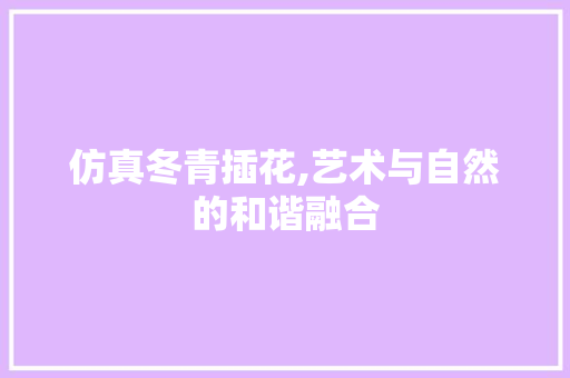 仿真冬青插花,艺术与自然的和谐融合
