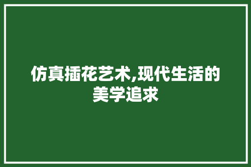 仿真插花艺术,现代生活的美学追求