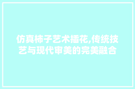 仿真柿子艺术插花,传统技艺与现代审美的完美融合