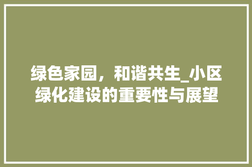 绿色家园，和谐共生_小区绿化建设的重要性与展望