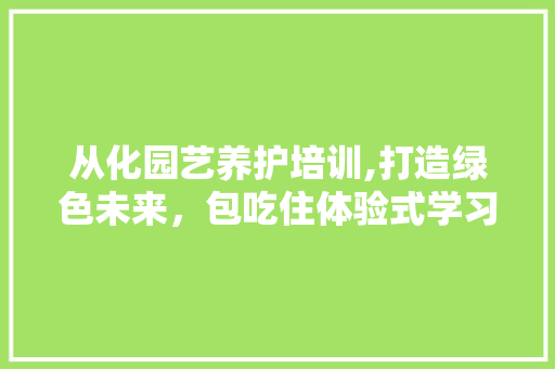 从化园艺养护培训,打造绿色未来，包吃住体验式学习新篇章