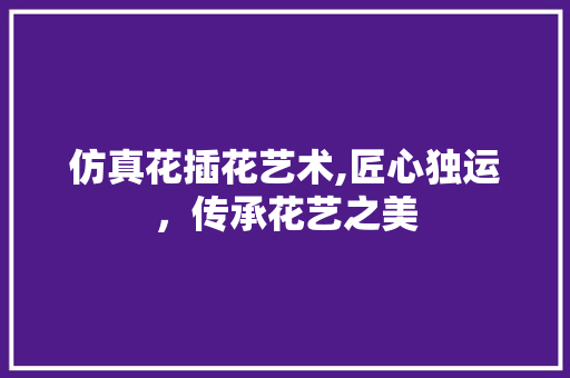 仿真花插花艺术,匠心独运，传承花艺之美