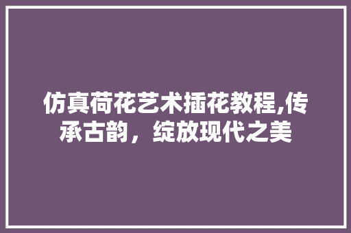 仿真荷花艺术插花教程,传承古韵，绽放现代之美