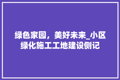 绿色家园，美好未来_小区绿化施工工地建设侧记