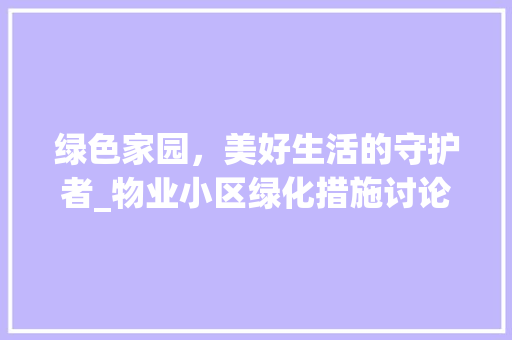 绿色家园，美好生活的守护者_物业小区绿化措施讨论