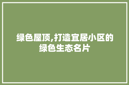 绿色屋顶,打造宜居小区的绿色生态名片