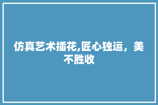 仿真艺术插花,匠心独运，美不胜收