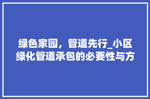 绿色家园，管道先行_小区绿化管道承包的必要性与方法探索