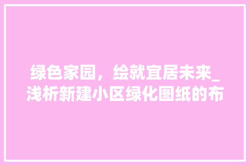 绿色家园，绘就宜居未来_浅析新建小区绿化图纸的布局与意义 花卉育苗